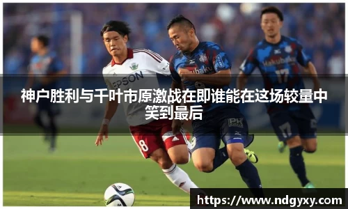 神户胜利与千叶市原激战在即谁能在这场较量中笑到最后