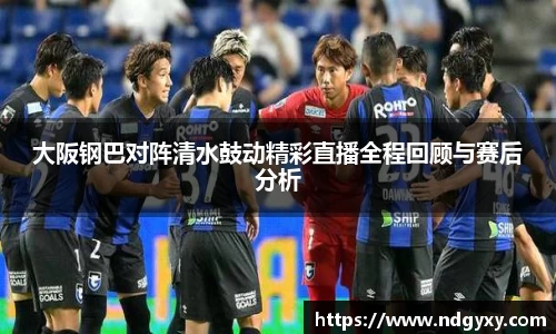 大阪钢巴对阵清水鼓动精彩直播全程回顾与赛后分析